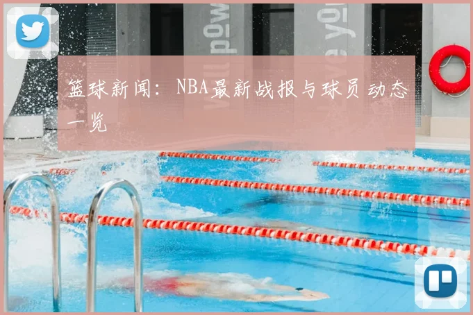 篮球新闻：NBA最新战报与球员动态一览