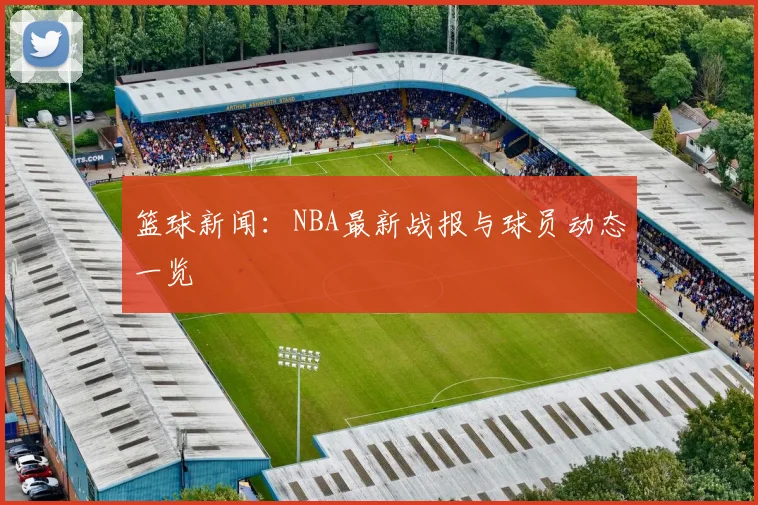 篮球新闻:NBA最新战报与球员动态一览