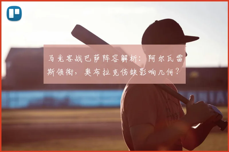 马竞客战巴萨阵容解析:阿尔瓦雷斯领衔,奥布拉克伤缺影响几何?