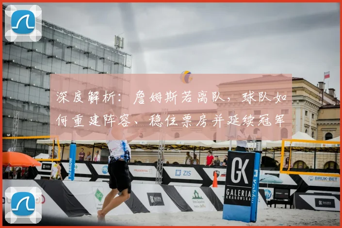 深度解析：詹姆斯若离队，球队如何重建阵容、稳住票房并延续冠军希望？