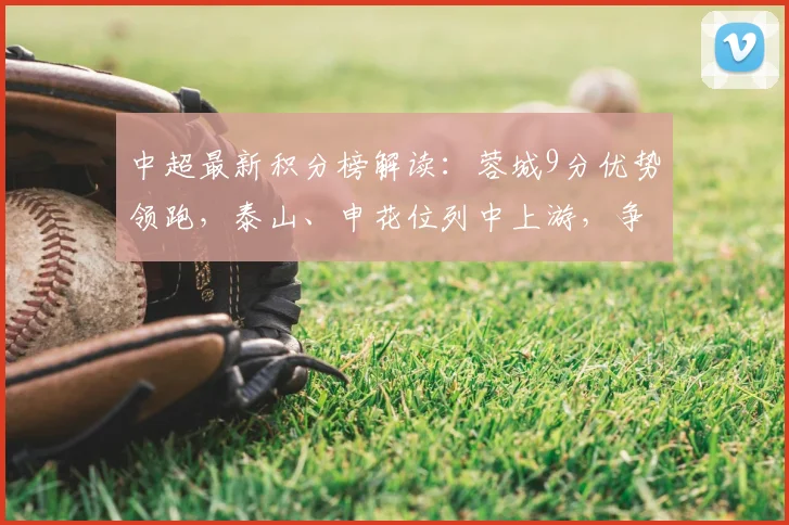 中超最新积分榜解读：蓉城9分优势领跑，泰山、申花位列中上游，争冠形势如何？