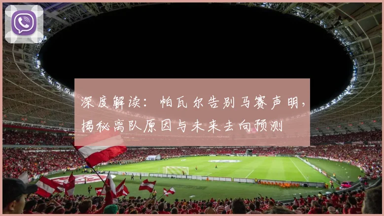 深度解读：帕瓦尔告别马赛声明，揭秘离队原因与未来去向预测