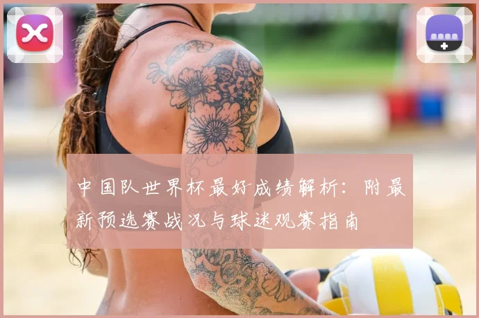 中国队世界杯最好成绩解析:附最新预选赛战况与球迷观赛指南
