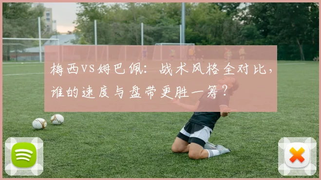 梅西vs姆巴佩:战术风格全对比,谁的速度与盘带更胜一筹?
