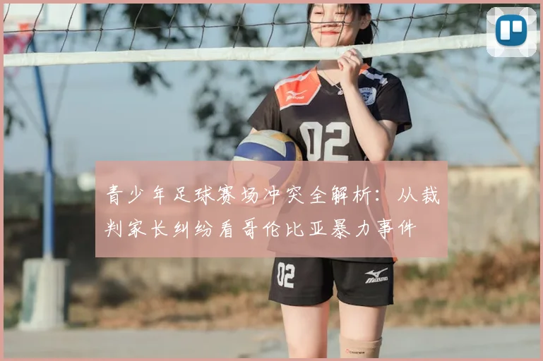 青少年足球赛场冲突全解析:从裁判家长纠纷看哥伦比亚暴力事件