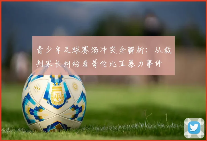 青少年足球赛场冲突全解析：从裁判家长纠纷看哥伦比亚暴力事件