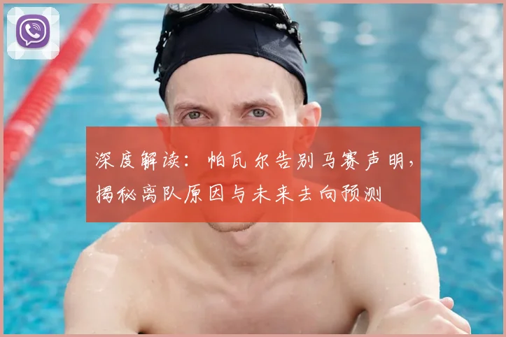 深度解读：帕瓦尔告别马赛声明，揭秘离队原因与未来去向预测