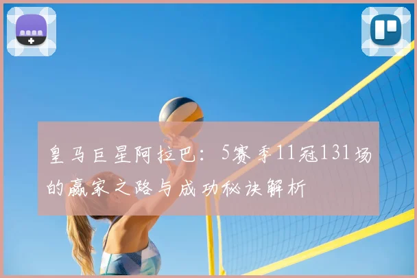 皇马巨星阿拉巴:5赛季11冠131场的赢家之路与成功秘诀解析